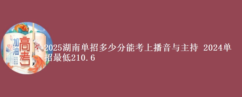 2025湖南單招多少分能考上播音與主持 2024單招最低210.6
