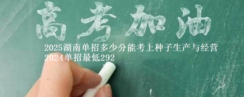 2025湖南單招多少分能考上種子生產(chǎn)與經(jīng)營(yíng) 2024單招最低292