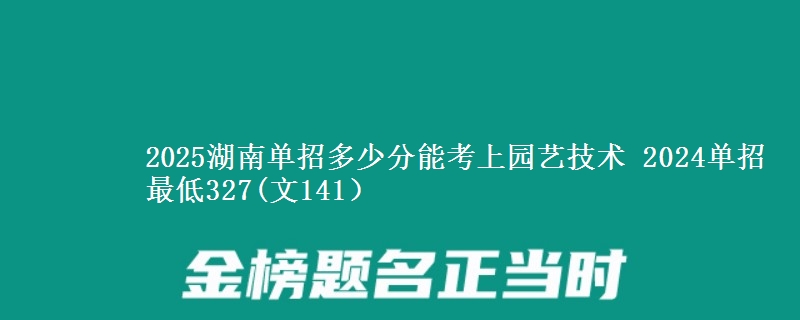 2025湖南單招多少分能考上園藝技術(shù) 2024單招最低327(文141）