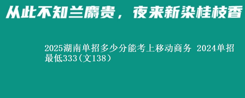 2025湖南單招多少分能考上移動(dòng)商務(wù) 2024單招最低333(文138）