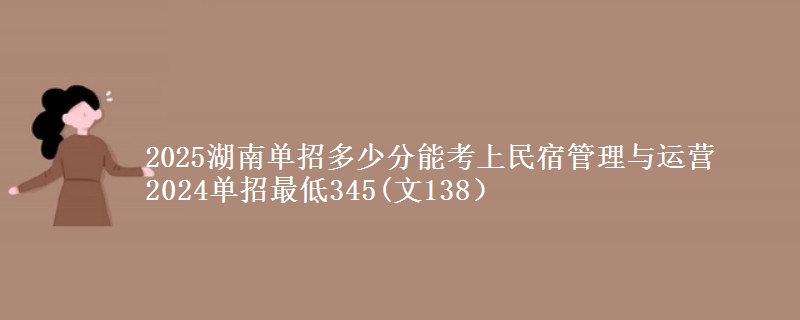 2025湖南單招多少分能考上民宿管理與運(yùn)營(yíng) 2024單招最低345(文138）
