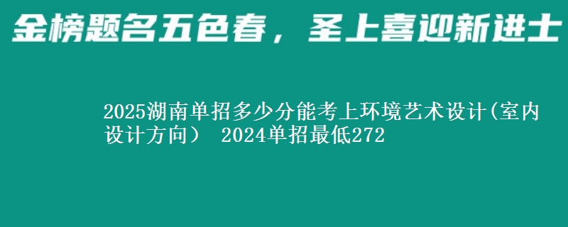 2025湖南單招多少分能考上環(huán)境藝術設計(室內(nèi)設計方向） 2024單招最低272