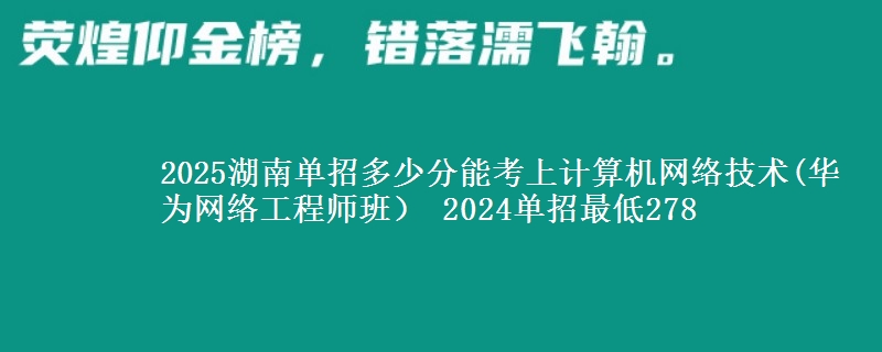 2025湖南單招多少分能考上計算機網(wǎng)絡技術(華為網(wǎng)絡工程師班） 2024單招最低278