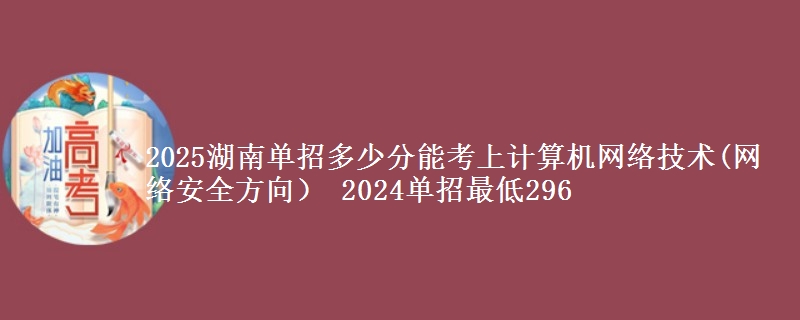 2025湖南單招多少分能考上計算機網(wǎng)絡技術(網(wǎng)絡安全方向） 2024單招最低296