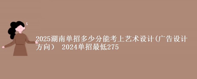 2025湖南單招多少分能考上藝術(shù)設(shè)計(廣告設(shè)計方向） 2024單招最低275