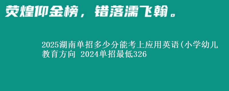 2025湖南單招多少分能考上應(yīng)用英語(小學(xué)幼兒教育方向 2024單招最低326