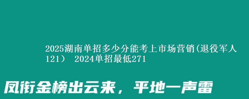 2025湖南單招多少分能考上市場營銷(退役軍人121） 2024單招最低271