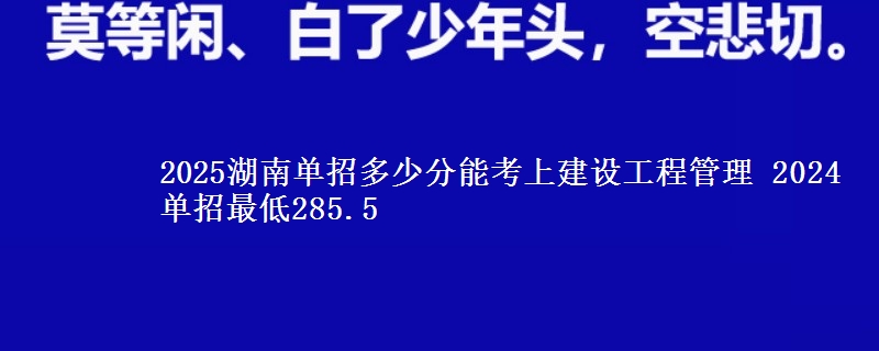 2025湖南單招多少分能考上建設(shè)工程管理 2024單招最低285.5