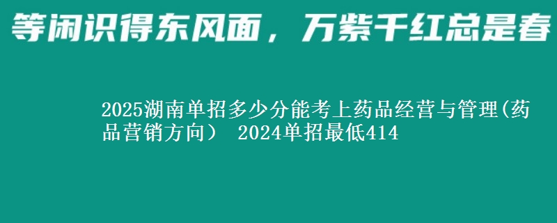 2025湖南單招多少分能考上藥品經(jīng)營與管理(藥品營銷方向） 2024單招最低414