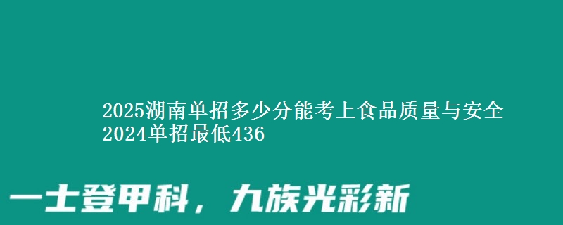 2025湖南單招多少分能考上食品質(zhì)量與安全 2024單招最低436