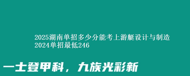2025湖南單招多少分能考上游艇設(shè)計(jì)與制造 2024單招最低246