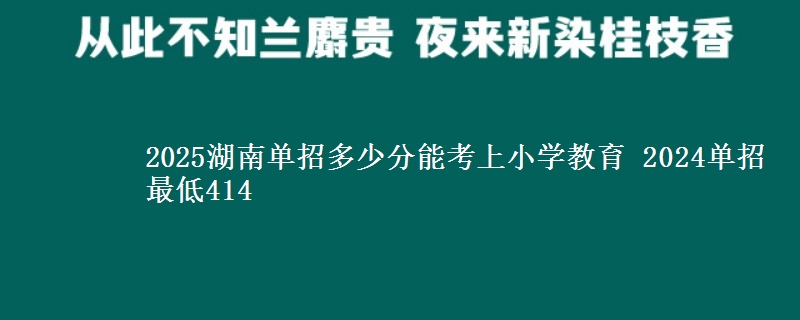 2025湖南單招多少分能考上小學(xué)教育 2024單招最低414