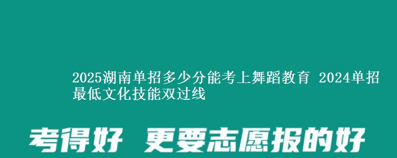2025湖南單招多少分能考上舞蹈教育 2024單招最低文化技能雙過線