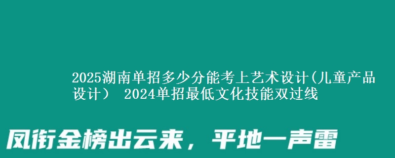 2025湖南單招多少分能考上藝術(shù)設(shè)計(jì)(兒童產(chǎn)品設(shè)計(jì)） 2024單招最低文化技能雙過線