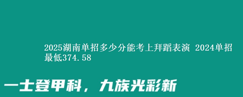 2025湖南單招多少分能考上拜蹈表演 2024單招最低374.58