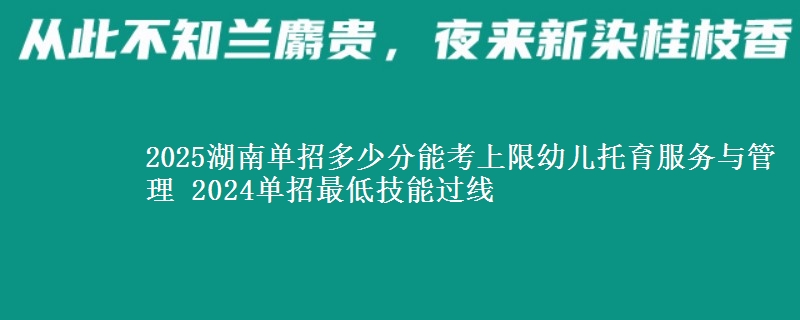 2025湖南單招多少分能考上限幼兒托育服務(wù)與管理 2024單招最低技能過線