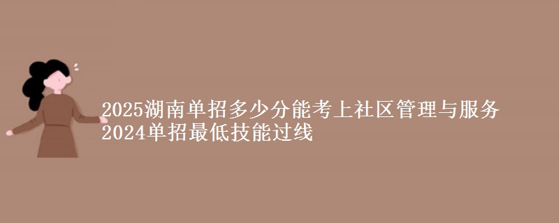 2025湖南單招多少分能考上社區(qū)管理與服務(wù) 2024單招最低技能過線