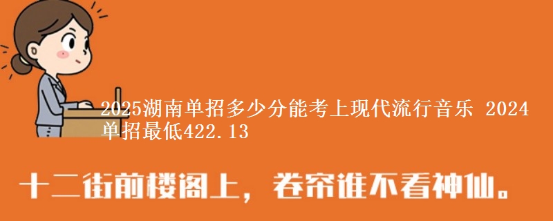2025湖南單招多少分能考上現(xiàn)代流行音樂 2024單招最低422.13