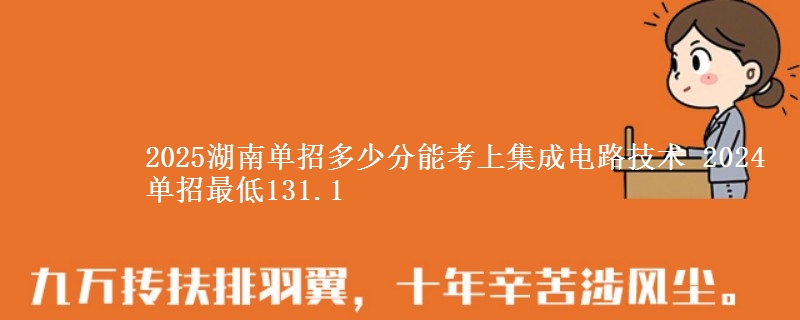 2025湖南單招多少分能考上集成電路技術(shù) 2024單招最低131.1