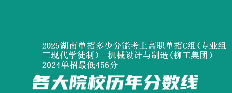 2025湖南單招多少分能考上高職單招C組(專業(yè)組三現(xiàn)代學(xué)徒制）-機(jī)械設(shè)計(jì)與制造(柳工集團(tuán)） 2024單招最低456分