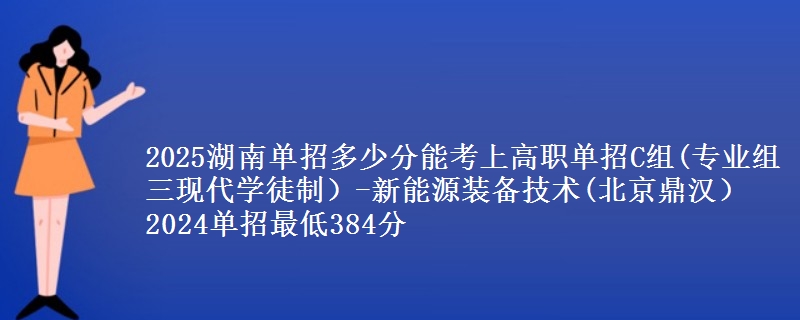 2025湖南單招多少分能考上高職單招C組(專業(yè)組三現(xiàn)代學(xué)徒制）-新能源裝備技術(shù)(北京鼎漢） 2024單招最低384分