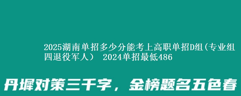 2025湖南單招多少分能考上高職單招D組(專業(yè)組四退役軍人） 2024單招最低486
