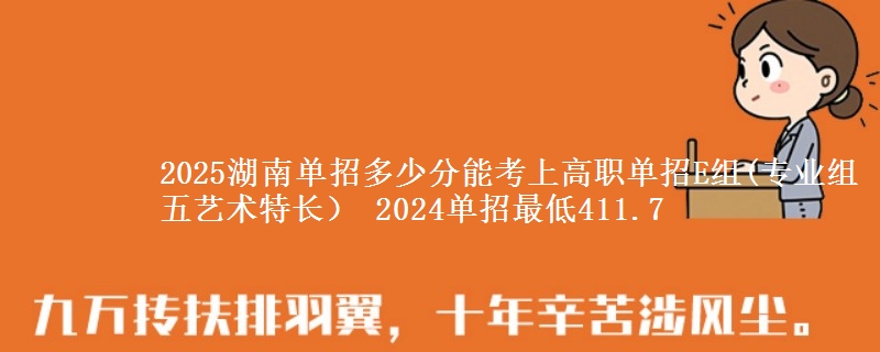 2025湖南單招多少分能考上高職單招E組(專業(yè)組五藝術(shù)特長） 2024單招最低411.7