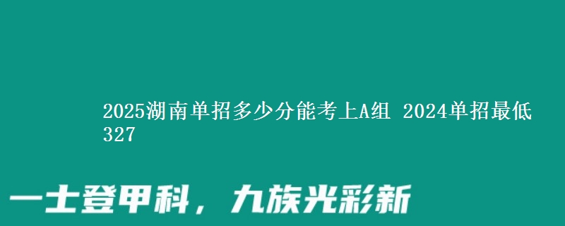 2025湖南單招多少分能考上A組 2024單招最低327