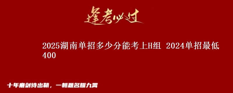 2025湖南單招多少分能考上H組 2024單招最低400