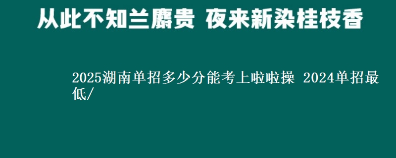 2025湖南單招多少分能考上啦啦操 2024單招最低/