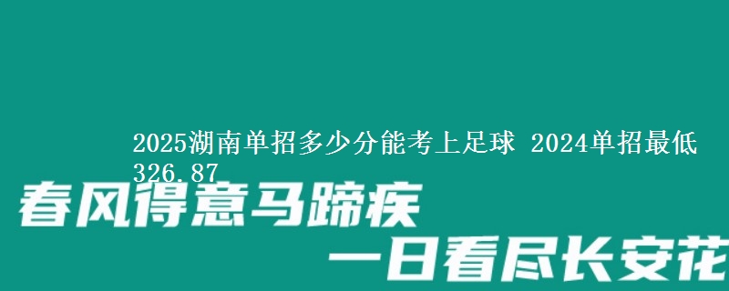 2025湖南單招多少分能考上足球 2024單招最低326.87