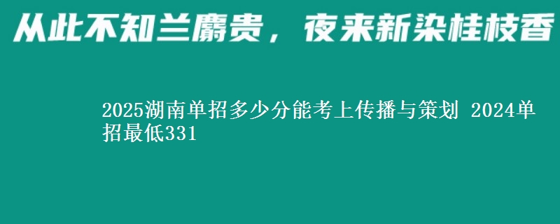 2025湖南單招多少分能考上傳播與策劃 2024單招最低331