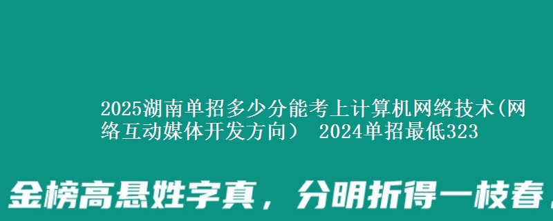 2025湖南單招多少分能考上計(jì)算機(jī)網(wǎng)絡(luò)技術(shù)(網(wǎng)絡(luò)互動媒體開發(fā)方向） 2024單招最低323