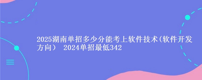 2025湖南單招多少分能考上軟件技術(軟件開發(fā)方向） 2024單招最低342
