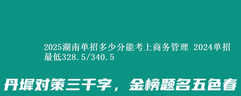 2025湖南單招多少分能考上商務(wù)管理 2024單招最低328.5/340.5