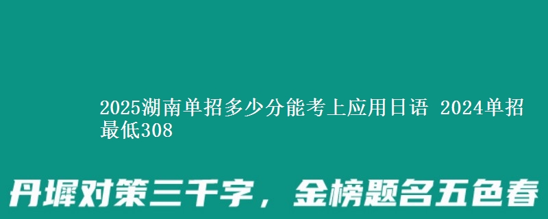 2025湖南單招多少分能考上應(yīng)用日語 2024單招最低308