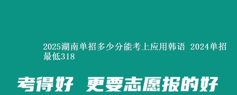2025湖南單招多少分能考上應(yīng)用韓語 2024單招最低318