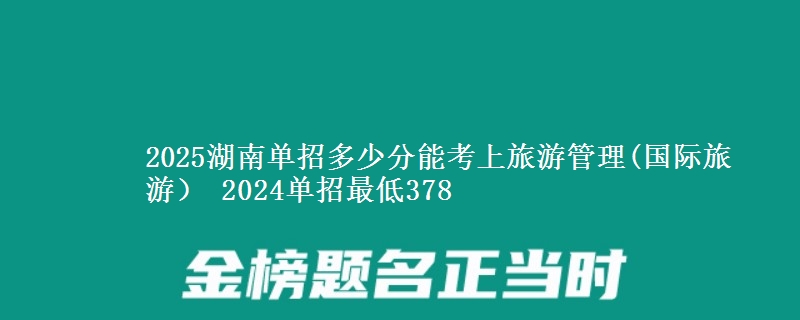 2025湖南單招多少分能考上旅游管理(國際旅游） 2024單招最低378