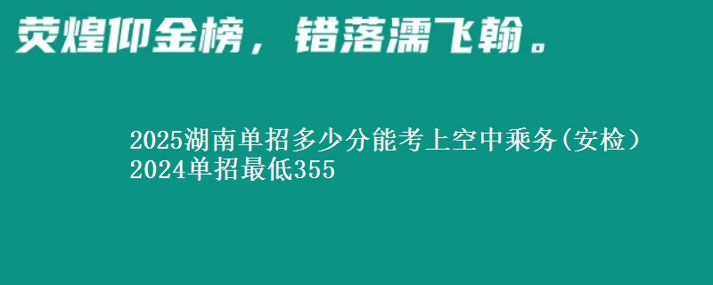 2025湖南單招多少分能考上空中乘務(wù)(安檢） 2024單招最低355