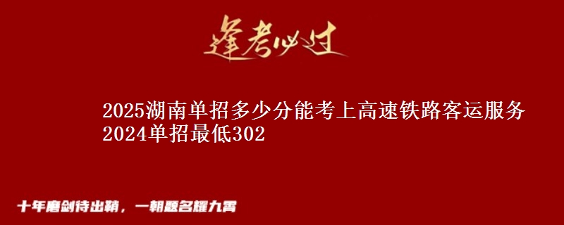 2025湖南單招多少分能考上高速鐵路客運服務(wù) 2024單招最低302