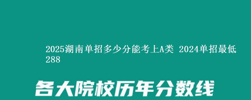 2025湖南單招多少分能考上A類 2024單招最低288