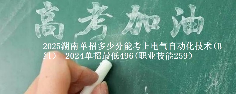 2025湖南單招多少分能考上電氣自動化技術(shù)(B組） 2024單招最低496(職業(yè)技能259）