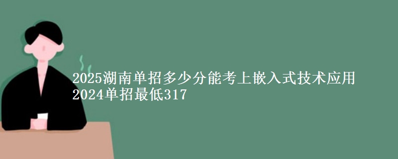 2025湖南單招多少分能考上嵌入式技術(shù)應(yīng)用 2024單招最低317