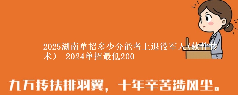 2025湖南單招多少分能考上退役軍人(軟件技術(shù)） 2024單招最低200