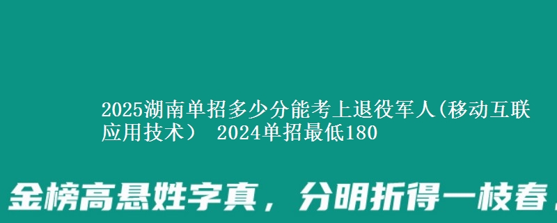 2025湖南單招多少分能考上退役軍人(移動(dòng)互聯(lián)應(yīng)用技術(shù)） 2024單招最低180