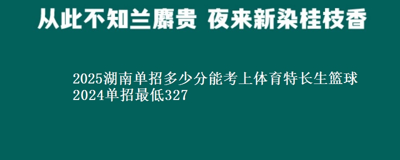 2025湖南單招多少分能考上體育特長(zhǎng)生籃球 2024單招最低327