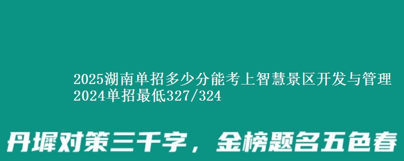 2025湖南單招多少分能考上智慧景區(qū)開發(fā)與管理 2024單招最低327/324