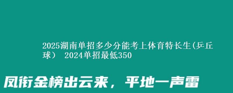 2025湖南單招多少分能考上體育特長生(乒丘球） 2024單招最低350