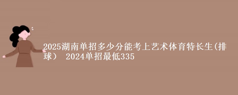 2025湖南單招多少分能考上藝術(shù)體育特長生(排球） 2024單招最低335