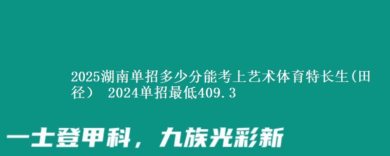 2025湖南單招多少分能考上藝術(shù)體育特長生(田徑） 2024單招最低409.3